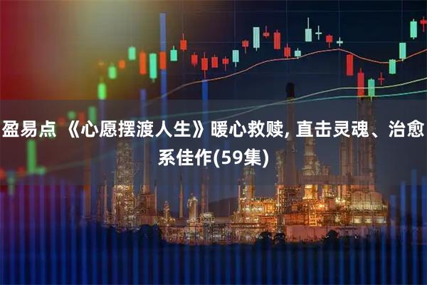 盈易点 《心愿摆渡人生》暖心救赎, 直击灵魂、治愈系佳作(59集)