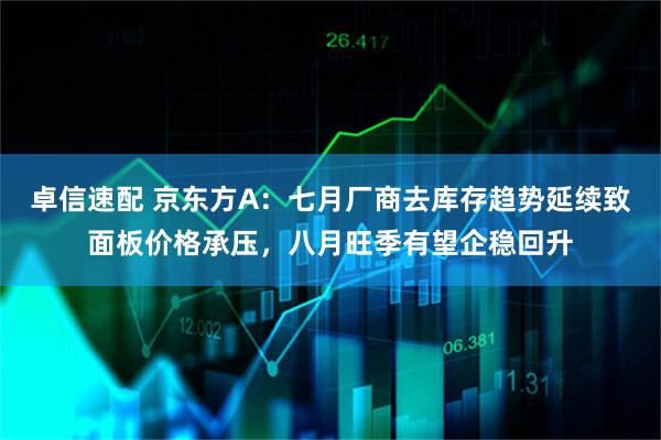 卓信速配 京东方A：七月厂商去库存趋势延续致面板价格承压，八月旺季有望企稳回升