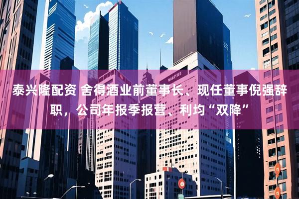 泰兴隆配资 舍得酒业前董事长、现任董事倪强辞职，公司年报季报营、利均“双降”