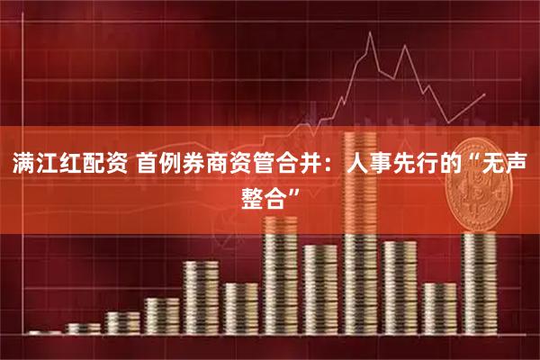 满江红配资 首例券商资管合并：人事先行的“无声整合”
