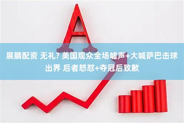 展鵬配资 无礼? 美国观众全场嘘声+大喊萨巴击球出界 后者怒怼+夺冠后致歉