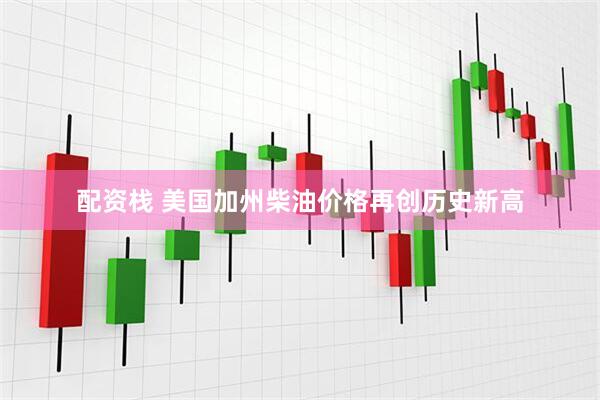 配资栈 美国加州柴油价格再创历史新高