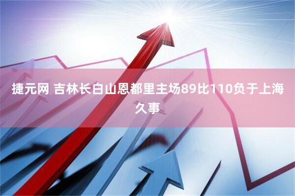 捷元网 吉林长白山恩都里主场89比110负于上海久事
