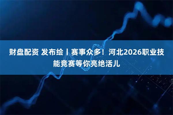 财盘配资 发布绘丨赛事众多！河北2026职业技能竞赛等你亮绝活儿