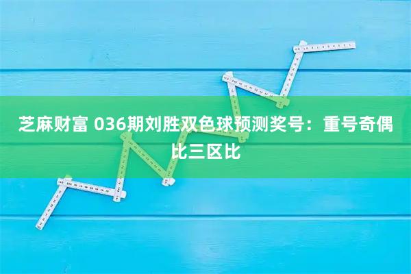 芝麻财富 036期刘胜双色球预测奖号：重号奇偶比三区比