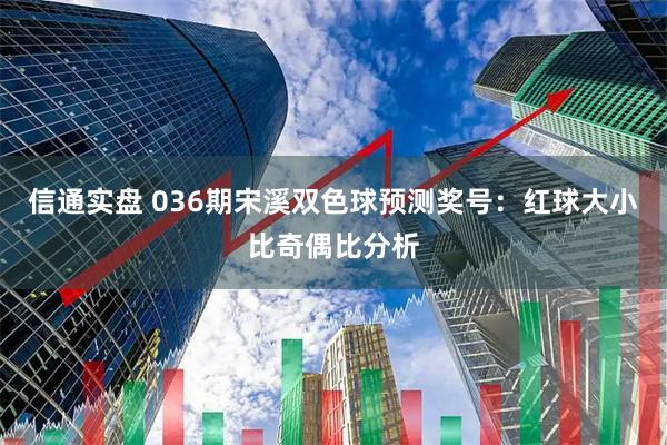 信通实盘 036期宋溪双色球预测奖号：红球大小比奇偶比分析