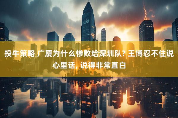 投牛策略 广厦为什么惨败给深圳队? 王博忍不住说心里话, 说得非常直白
