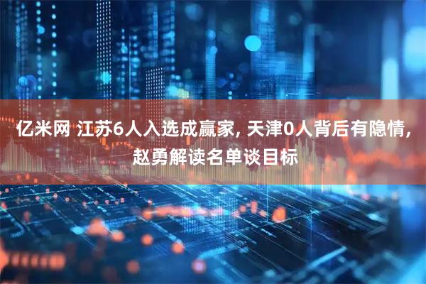 亿米网 江苏6人入选成赢家, 天津0人背后有隐情, 赵勇解读名单谈目标