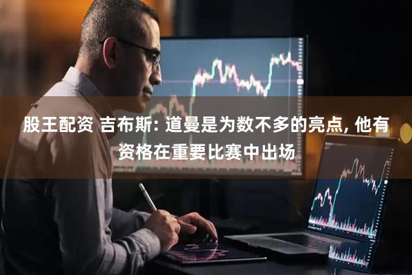 股王配资 吉布斯: 道曼是为数不多的亮点, 他有资格在重要比赛中出场