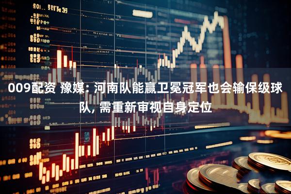009配资 豫媒: 河南队能赢卫冕冠军也会输保级球队, 需重新审视自身定位