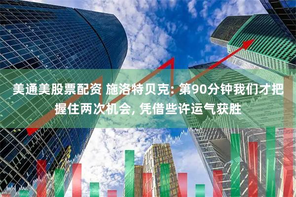美通美股票配资 施洛特贝克: 第90分钟我们才把握住两次机会, 凭借些许运气获胜