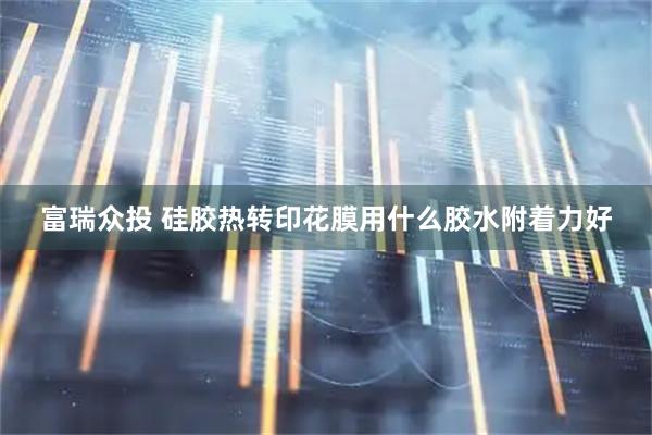 富瑞众投 硅胶热转印花膜用什么胶水附着力好