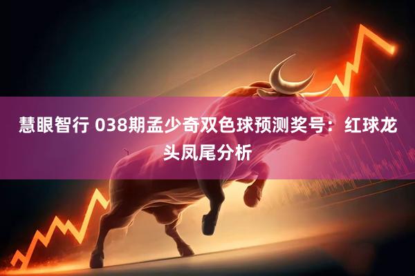 慧眼智行 038期孟少奇双色球预测奖号：红球龙头凤尾分析