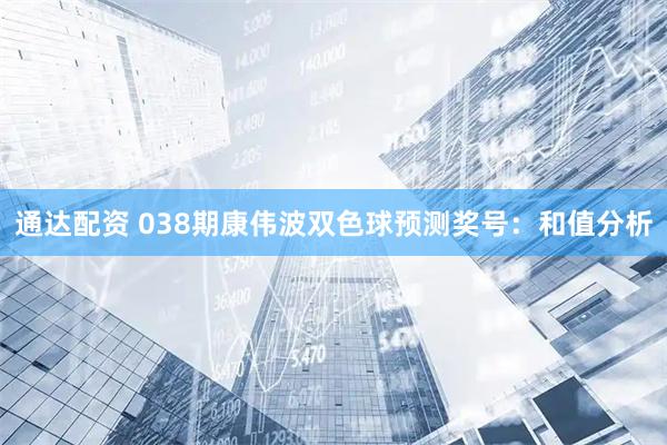 通达配资 038期康伟波双色球预测奖号：和值分析