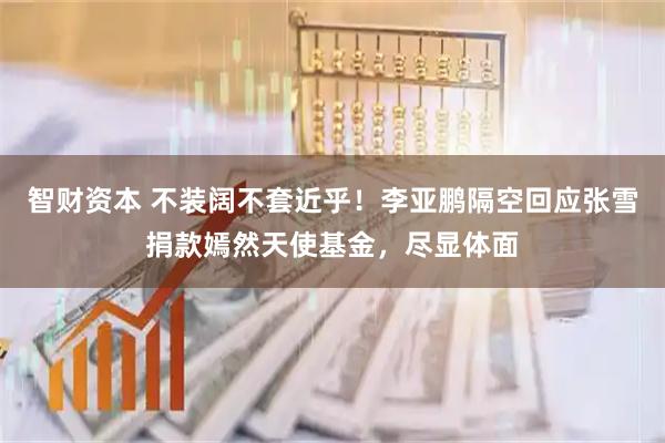 智财资本 不装阔不套近乎！李亚鹏隔空回应张雪捐款嫣然天使基金，尽显体面