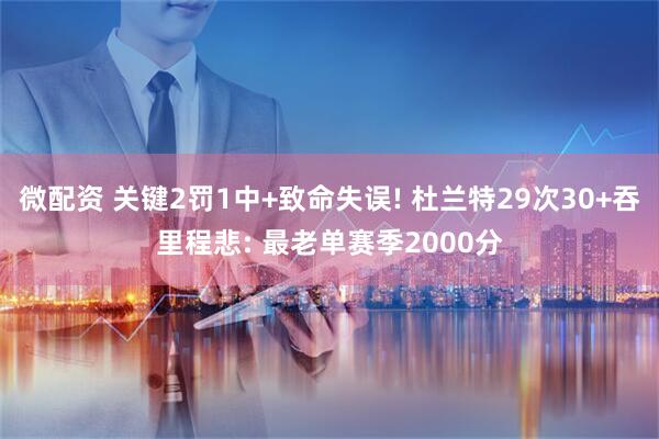 微配资 关键2罚1中+致命失误! 杜兰特29次30+吞里程悲: 最老单赛季2000分