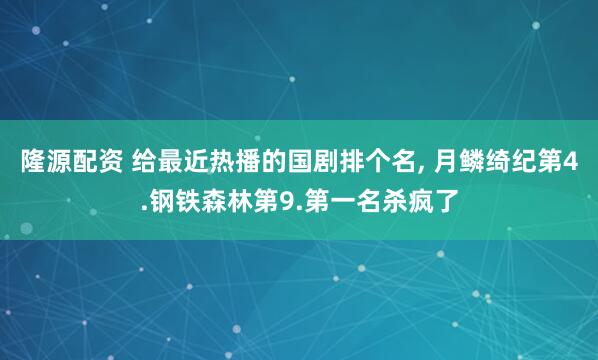 隆源配资 给最近热播的国剧排个名, 月鳞绮纪第4.钢铁森林第9.第一名杀疯了