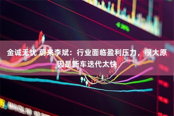 金诚无忧 蔚来李斌：行业面临盈利压力，很大原因是新车迭代太快